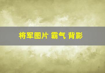 将军图片 霸气 背影